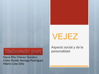 VEJEZ
Aspecto social y de la
personalidad
María Rita Chávez Quintero
Víctor Rubén Noriega Rodríguez
Hilario Cota Ortiz
 