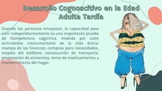 Cuando las personas envejecen, la capacidad para
vivir independientemente es una importante prueba
de Competencia cognitiva, medida por siete
actividades instrumentales de la vida diaria:
manejo de las finanzas, compras para necesidades,
empleo del teléfono, consecución de transporte,
preparación de alimentos, toma de medicamentos y
mantenimiento del hogar.
 