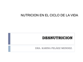 DESNUTRICION
DRA. KARINA PELÁEZ MENDEZ.
NUTRICION EN EL CICLO DE LA VIDA
 