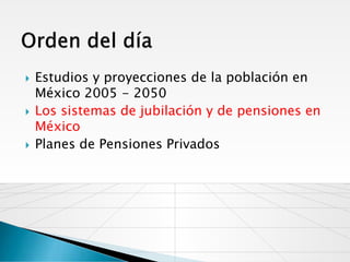    Estudios y proyecciones de la población en
    México 2005 - 2050
   Los sistemas de jubilación y de pensiones en
    México
   Planes de Pensiones Privados
 