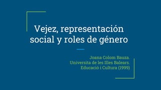 Vejez, representación
social y roles de género
Joana Colom Bauza.
Universita de les Illes Balears.
Educació i Cultura (1999)
 