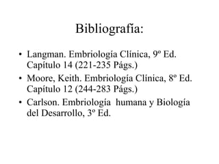 Bibliografía: Langman. Embriología Clínica, 9º Ed. Capítulo 14 (221-235 Págs.) Moore, Keith. Embriología Clínica, 8º Ed. Capítulo 12 (244-283 Págs.) Carlson. Embriología  humana y Biología del Desarrollo, 3º Ed.  