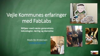 Vejle Kommunes erfaringer
med FabLabs
Miljøer med næste generations
teknologier, læring og dannelse
Mads Bo-Kristensen
mad...