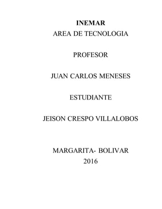 INEMAR
AREA DE TECNOLOGIA
PROFESOR
JUAN CARLOS MENESES
ESTUDIANTE
JEISON CRESPO VILLALOBOS
MARGARITA- BOLIVAR
2016
 