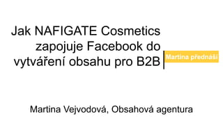 Jak NAFIGATE Cosmetics
zapojuje Facebook do
vytváření obsahu pro B2B
Martina přednáší
Martina Vejvodová, Obsahová agentura
 