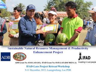 IFAD-Laos Project Retreat/Workshop
9-11 December, 2015, Luangprabang, Lao PDR
ADB Grant No: 0144-LAO (SF); IFAD Grant No: 0145-LAO (DSF 8025-LA)
 