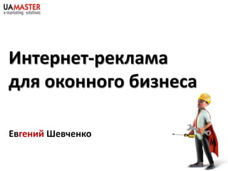 Интернет-реклама
для оконного бизнеса

Евгений Шевченко
 