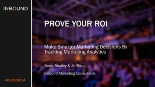 #INBOUND14 
PROVE YOUR ROI 
Make Smarter Marketing Decisions By Tracking Marketing Analytics 
Alexis Bradley & Ari Plaut 
Inbound Marketing Consultants  