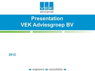 Presentation
           Presentatie
       VEK Adviesgroep BV




2012
 
