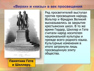 Ряд просветителей выступал
против просвещения народа.
Вольтер и Фридрих Великий
высказывались за закрытие
крестьянских школ. В то же
время Гердер, Шиллер и Гете
считали народ носителем
национальной культуры и
прежде всего родного языка.
Культурные изменения в
итоге затронули лишь
просвещенную элиту
общества.
Памятник Гете
и Шиллеру.
 