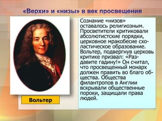 Сознание «низов»
оставалось религиозным.
Просветители критиковали
абсолютистские порядки,
церковное мракобесие схо-
ластическое образование.
Вольтер, подвергнув церковь
критике призвал: «Раз-
давите гадину!» Он считал,
что просвещенный монарх
должен править во благо об-
щества. Общества
филантропов в Англии
вскрывали общественные
пороки, защищали права
людей.Вольтер
 