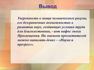 Уверенность в мощи человеческого разума,
его безграничных возможностях в
развитии наук, создающих условия труда
для благосостояния, - вот пафос эпохи
Просвещения. На знамени просветителей
можно написать девиз – «Наука и
прогресс».
 