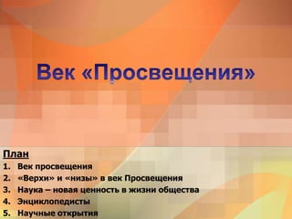 План
1. Век просвещения
2. «Верхи» и «низы» в век Просвещения
3. Наука – новая ценность в жизни общества
4. Энциклопедисты
5. Научные открытия
 