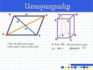 В               H                С              А                 В

                                            D                 C
             S


                     О

А                                                        А1            В1
                                  D
                                                D1                С1
    1.Գրել մի քանի համաուղղված,           2. Գտնել АС1 վեկտորի երկարությունը,
    հակաուղղված, հավասար վեկտորներ:
                                          եթե    АА1 =        , АВ=АD=1     2
 