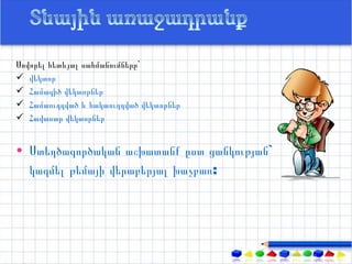 Սովորել հետևյալ սահմանումները`
 վեկտոր
 Համագիծ վեկտորներ
 Համաուղղված և հակաուղղված վեկտորներ
 Հավասար վեկտորներ


• Ստեղծագործական աշխատանք ըստ ցանկության`
  կազմել թեմայի վերաբերյալ խաչբառ:
 