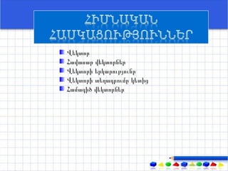 Վեկտոր
Հավասար վեկտորներ
Վեկտորի երկարությունը
Վեկտորի տեղադրումը կետից
Համագիծ վեկտորներ
 