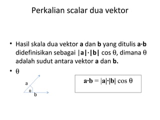 Perkalian scalar dua vektor
• Hasil skala dua vektor a dan b yang ditulis a∙b
didefinisikan sebagai |a|∙|b| cos θ, dimana θ
adalah sudut antara vektor a dan b.
• θ
θ
a∙b = |a|∙|b| cos θa
b
 
