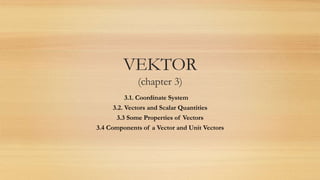 VEKTOR
(chapter 3)
3.1. Coordinate System
3.2. Vectors and Scalar Quantities
3.3 Some Properties of Vectors
3.4 Components of a Vector and Unit Vectors
 