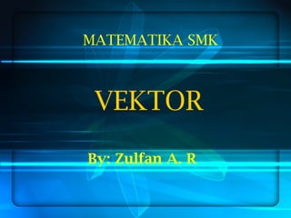 VEKTOR
MATEMATIKA SMK
By: Zulfan A. R
 
