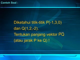 Contoh Soal :
Diketahui titik-titik P(-1,3,0)
dan Q(1,2,-2).
Tentukan panjang vektor PQ
(atau jarak P ke Q) !
 