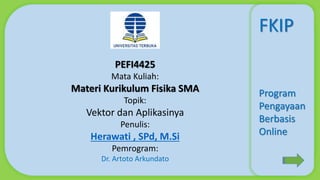 PEFI4425
Mata Kuliah:
Materi Kurikulum Fisika SMA
Topik:
Vektor dan Aplikasinya
Penulis:
Herawati , SPd, M.Si
Pemrogram:
Dr. Artoto Arkundato
FKIP
Program
Pengayaan
Berbasis
Online
 
