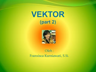 VEKTOR
(part 2)
Oleh :
Franxisca Kurniawati, S.Si.
 