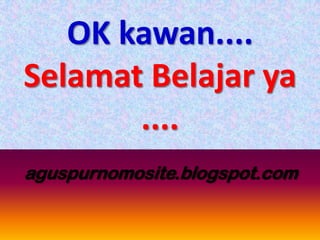 OK kawan....
Selamat Belajar ya
       ....
aguspurnomosite.blogspot.com
 