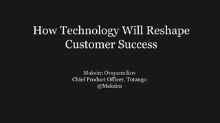 How Technology Will Reshape
Customer Success
Maksim Ovsyannikov
Chief Product Officer, Totango
@Maksim
 