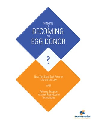1
THINKING
OF
BECOMINGAN
EGG DONOR
?
New York State Task Force on
Life and the Law
AND
Advisory Group on
Assisted Reproductive
Technologies
 