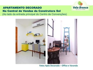 APARTAMENTO DECORADO
Na Central de Vendas da Construtora Sol
(Ao lado da entrada principal do Centro de Convenções)




                               Fotos Apto Decorado – Office e Varanda
 