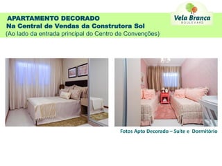 APARTAMENTO DECORADO
Na Central de Vendas da Construtora Sol
(Ao lado da entrada principal do Centro de Convenções)




                                        Fotos Apto Decorado – Suíte e Dormitório
 