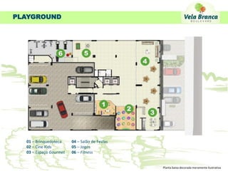 PLAYGROUND




  01 – Brinquedoteca    04 – Salão de Festas
  02 – Cine Kids        05 – Jogos
  03 – Espaço Gourmet   06 – Fitness


                                               Planta baixa decorada meramente ilustrativa
 