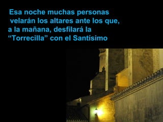 Esa noche muchas personas  velarán los altares ante los que,  a la mañana, desfilará la “ Torrecilla” con el Santísimo 