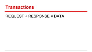 Transactions 
REQUEST + RESPONSE = DATA 
 