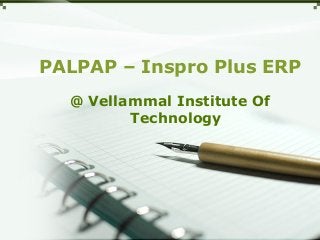 PALPAP – Inspro Plus ERP
@ Vellammal Institute Of
Technology
 