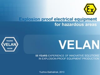 Explosion proof electrical equipment
                for hazardous areas




                          VELAN
       55 YEARS EXPERIENCE OF INNOVATIVE SOLUTIONS
          IN EXPLOSION-PROOF EQUIPMENT PRODUCTION




         Yuzhno-Sakhalinsk, 2013
 