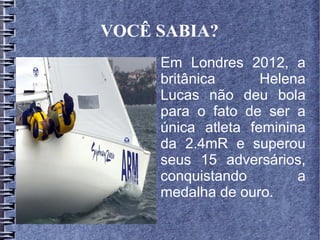 VOCÊ SABIA?
Em Londres 2012, a
britânica Helena
Lucas não deu bola
para o fato de ser a
única atleta feminina
da 2.4mR e superou
seus 15 adversários,
conquistando a
medalha de ouro.
 