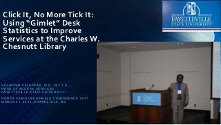 Click It, No More Tick It:
Using “Gimlet” Desk
Statistics to Improve
Services at the Charles W.
Chesnutt Library
V E L A P PA N V E L A P PA N , M. S . , M. L . I . S . ,
H E A D O F A C C E S S S E RV I C E S
FAYE T T E V I L L E S TAT E U N I V E R S I T Y
N O RT H C A R O L I N A S E R I A L S C O N F E R E N C E 2 0 1 7
MA R C H 3 1 , 2 0 1 7 , C H A P E L H I L L , N C
 