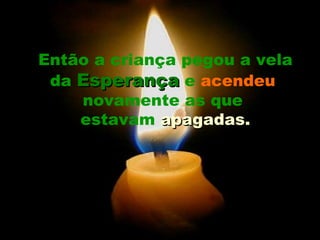 Então a criança pegou a vela da  Esperança  e  acendeu   novamente as que  estavam  apagadas. 