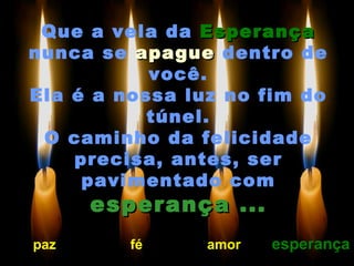 Que a vela da  Esperança  nunca se  apague  dentro de você. Ela é a nossa luz no fim do túnel. O caminho da felicidade precisa, antes, ser pavimentado com  esperança ... paz fé amor esperança 