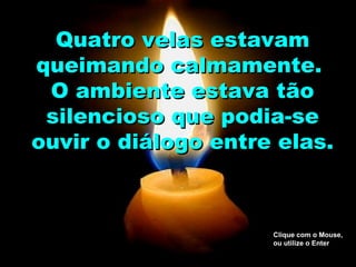 Quatro velas estavam queimando calmamente.  O ambiente estava tão silencioso que podia-se ouvir o diálogo entre elas. Clique com o Mouse, ou utilize o Enter 