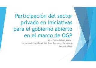 Participación del sector
privado en iniciativas
para el gobierno abierto
en el marco de OGP
Mtro. Ernesto Velasco Sánchez
International Expert Panel, IRM- Open Government Partnership
@ernestovelasco
 