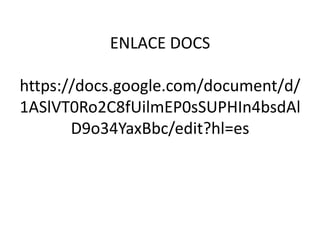 ENLACE DOCS

https://docs.google.com/document/d/
1ASlVT0Ro2C8fUilmEP0sSUPHIn4bsdAl
       D9o34YaxBbc/edit?hl=es
 