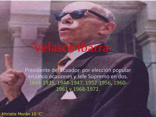 Velasco Ibarra.
Presidente del Ecuador por elección popular
en cinco ocasiones y Jefe Supremo en dos.
1934-1935, 1944-1947, 1952-1956, 1960-
1961 y 1968-1972.
Khristie Morán 10 ‘C’
 