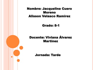 Nombre: Jacqueline Cuero
Moreno
Alisson Velasco Ramírez
Grado: 8-1
Docente: Viviana Álvarez
Martínez
Jornada: Tarde
 