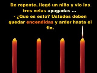 De repente, llegó un niño y vio las tres velas  apagadas ...   - ¿Que es esto? Ustedes deben quedar  encendidas  y arder hasta el fin. 