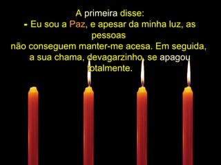................ A  primeira  disse: Eu sou a  Paz , e apesar da minha luz, as pessoas  não conseguem manter-me acesa. Em seguida,  a sua chama, devagarzinho, se  apagou  totalmente. .................... 