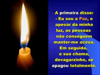 ................ A  primeira  disse: Eu sou a  Paz , e apesar da minha luz, as pessoas  não conseguem manter-me acesa. Em seguida,  a sua chama, devagarzinho, se  apagou  totalmente. .................... 