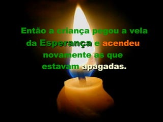 Então a criança pegou a vela da  Esperança  e  acendeu   novamente as que  estavam  apagadas. 