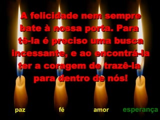 A felicidade nem sempre bate à nossa porta. Para  tê-la é preciso uma busca incessante, e ao encontrá-la ter a coragem de trazê-la  para dentro de nós! paz fé amor esperança 